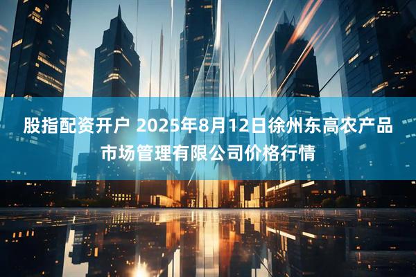股指配资开户 2025年8月12日徐州东高农产品市场管理有限公司价格行情