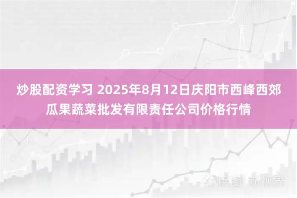 炒股配资学习 2025年8月12日庆阳市西峰西郊瓜果蔬菜批发有限责任公司价格行情