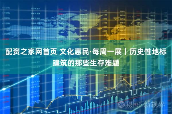 配资之家网首页 文化惠民·每周一展丨历史性地标建筑的那些生存难题