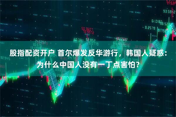 股指配资开户 首尔爆发反华游行，韩国人疑惑：为什么中国人没有一丁点害怕？