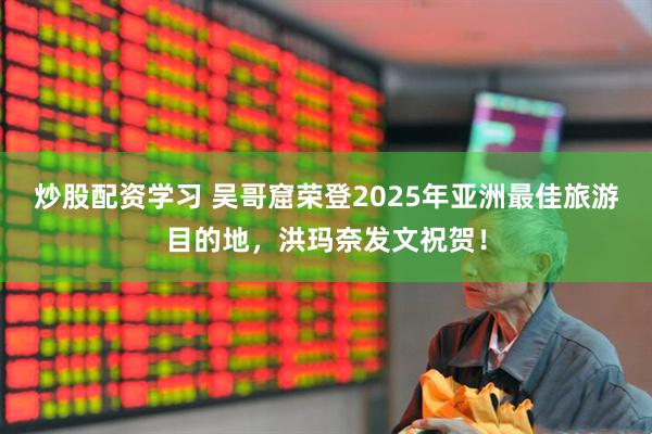 炒股配资学习 吴哥窟荣登2025年亚洲最佳旅游目的地，洪玛奈发文祝贺！