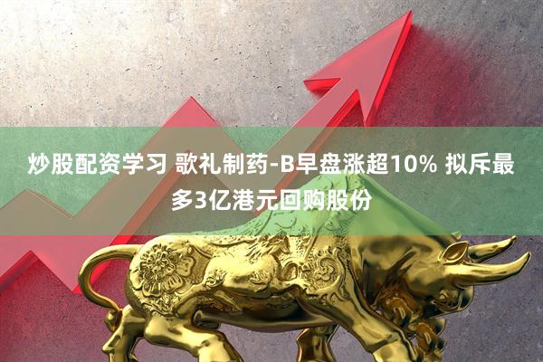 炒股配资学习 歌礼制药-B早盘涨超10% 拟斥最多3亿港元回购股份