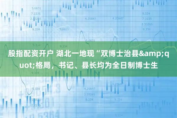 股指配资开户 湖北一地现“双博士治县"格局，书记、县长均为全日制博士生