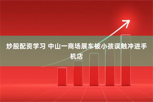 炒股配资学习 中山一商场展车被小孩误触冲进手机店