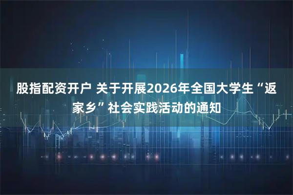 股指配资开户 关于开展2026年全国大学生“返家乡”社会实践活动的通知