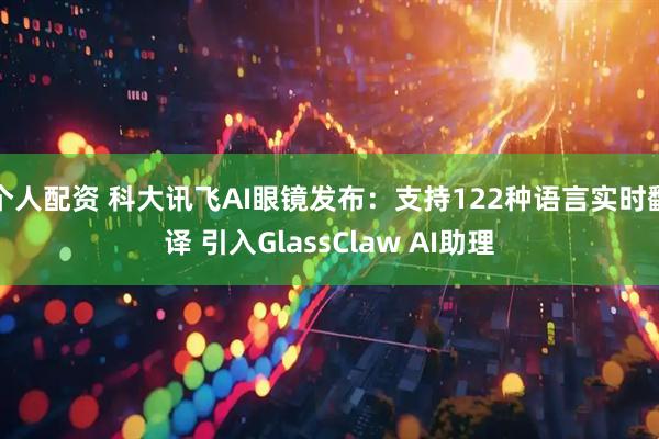 个人配资 科大讯飞AI眼镜发布：支持122种语言实时翻译 引入GlassClaw AI助理