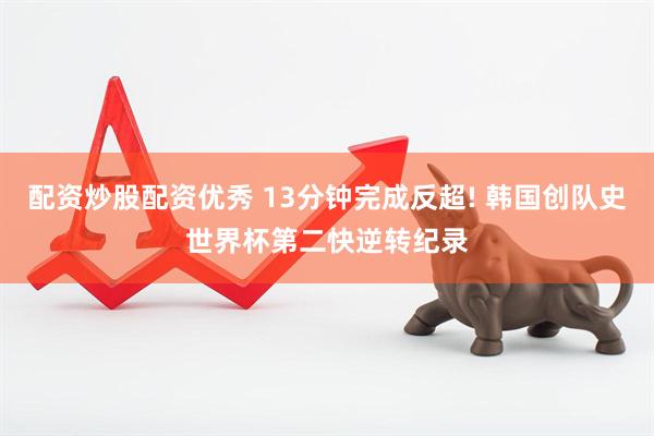 配资炒股配资优秀 13分钟完成反超! 韩国创队史世界杯第二快逆转纪录