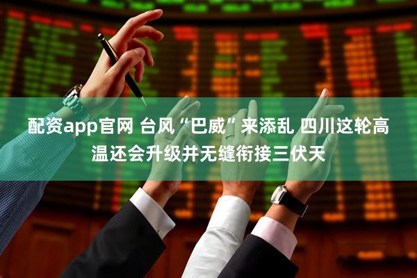 配资app官网 台风“巴威”来添乱 四川这轮高温还会升级并无缝衔接三伏天