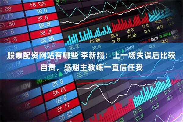 股票配资网站有哪些 李新翔：上一场失误后比较自责，感谢主教练一直信任我