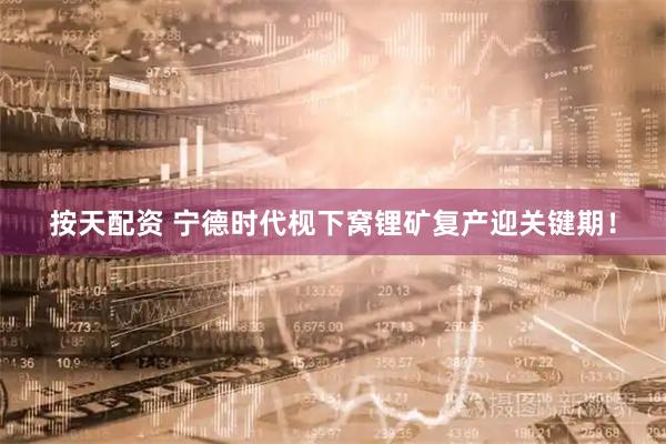 按天配资 宁德时代枧下窝锂矿复产迎关键期！