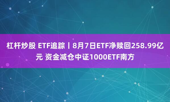 杠杆炒股 ETF追踪丨8月7日ETF净赎回258.99亿元 资金减仓中证1000ETF南方
