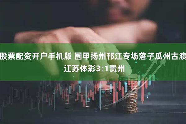 股票配资开户手机版 围甲扬州邗江专场落子瓜州古渡 江苏体彩3:1贵州