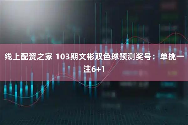 线上配资之家 103期文彬双色球预测奖号：单挑一注6+1