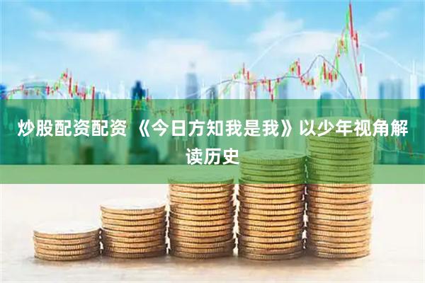炒股配资配资 《今日方知我是我》以少年视角解读历史